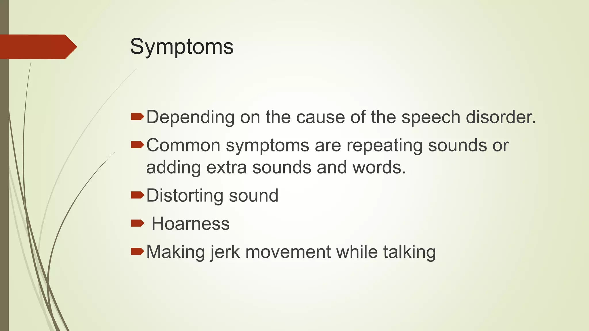 Symptoms
Depending on the cause of the speech disorder.
Common symptoms are repeating sounds or
adding extra sounds and words.
Distorting sound
 Hoarness
Making jerk movement while talking
 