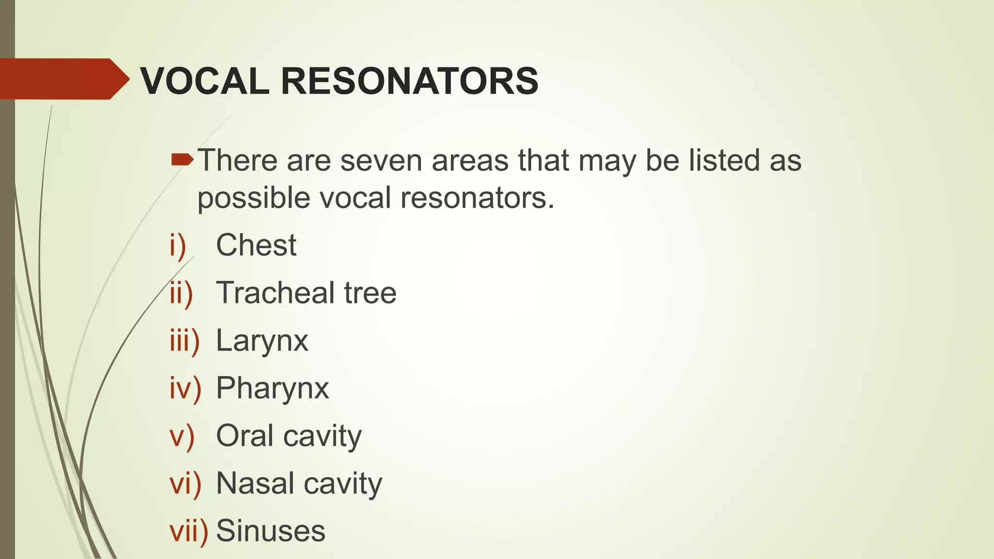 VOCAL RESONATORS
There are seven areas that may be listed as
possible vocal resonators.
i) Chest
ii) Tracheal tree
iii) Larynx
iv) Pharynx
v) Oral cavity
vi) Nasal cavity
vii) Sinuses
 