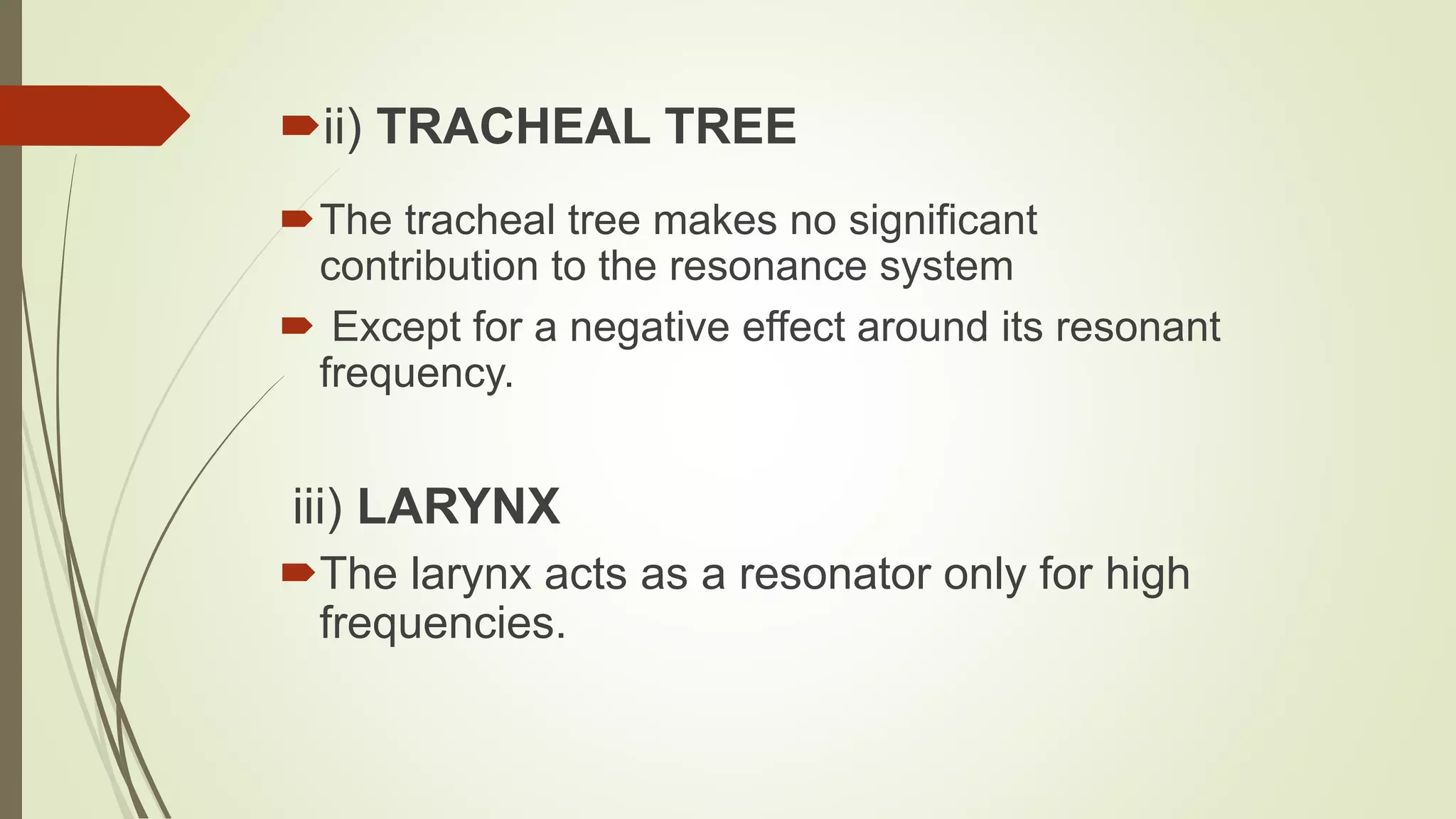 ii) TRACHEAL TREE
The tracheal tree makes no significant
contribution to the resonance system
 Except for a negative effect around its resonant
frequency.
iii) LARYNX
The larynx acts as a resonator only for high
frequencies.
 