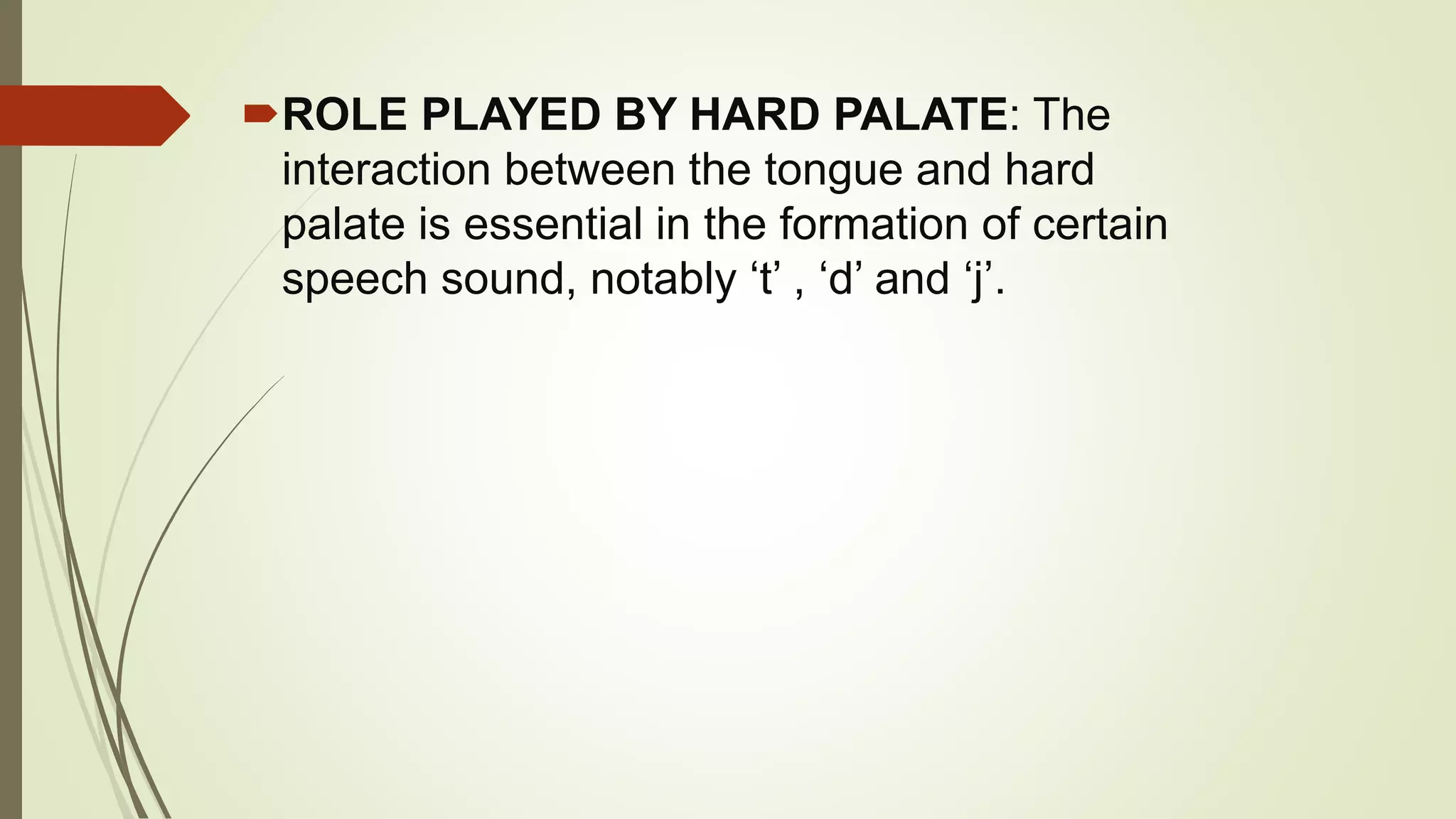 ROLE PLAYED BY HARD PALATE: The
interaction between the tongue and hard
palate is essential in the formation of certain
speech sound, notably ‘t’ , ‘d’ and ‘j’.
 