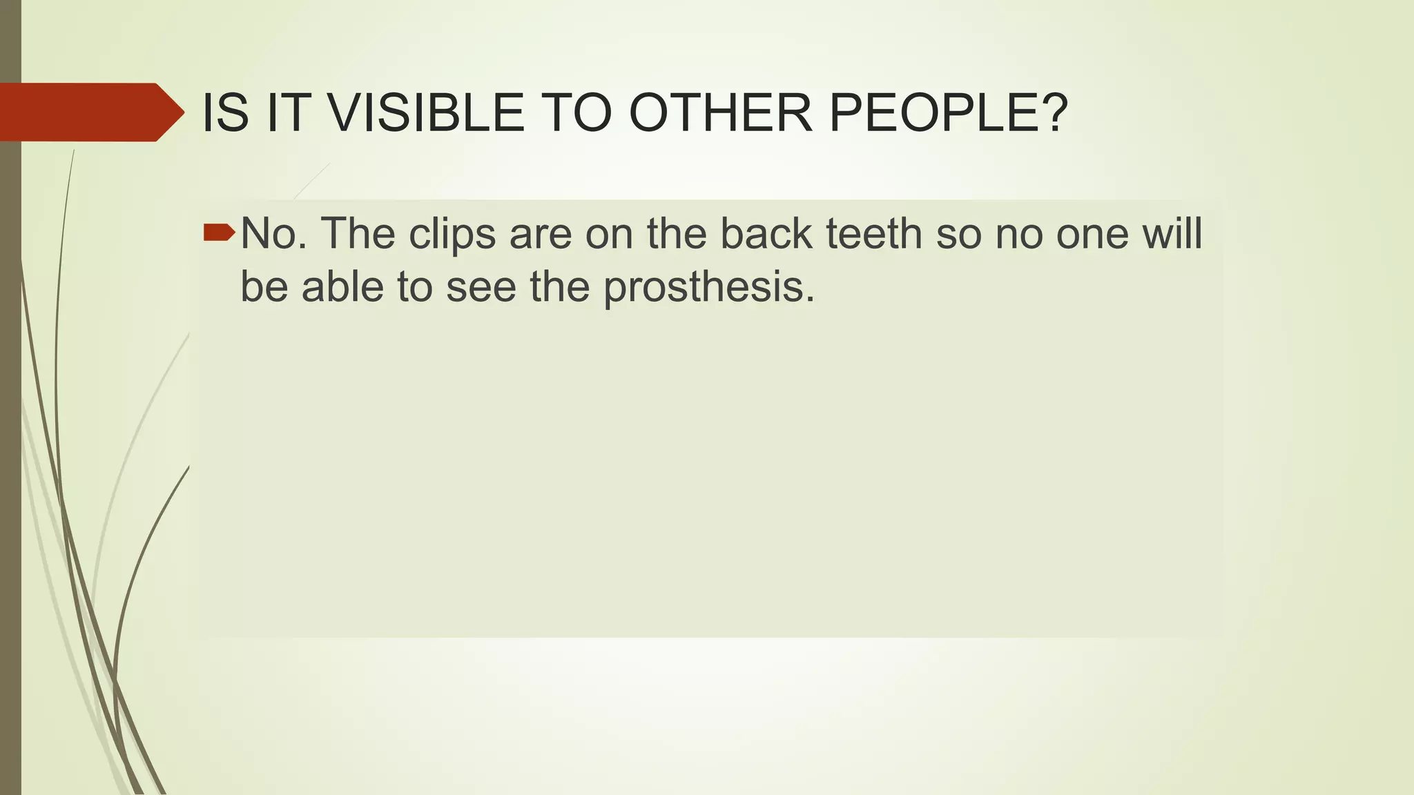 IS IT VISIBLE TO OTHER PEOPLE?
No. The clips are on the back teeth so no one will
be able to see the prosthesis.
 