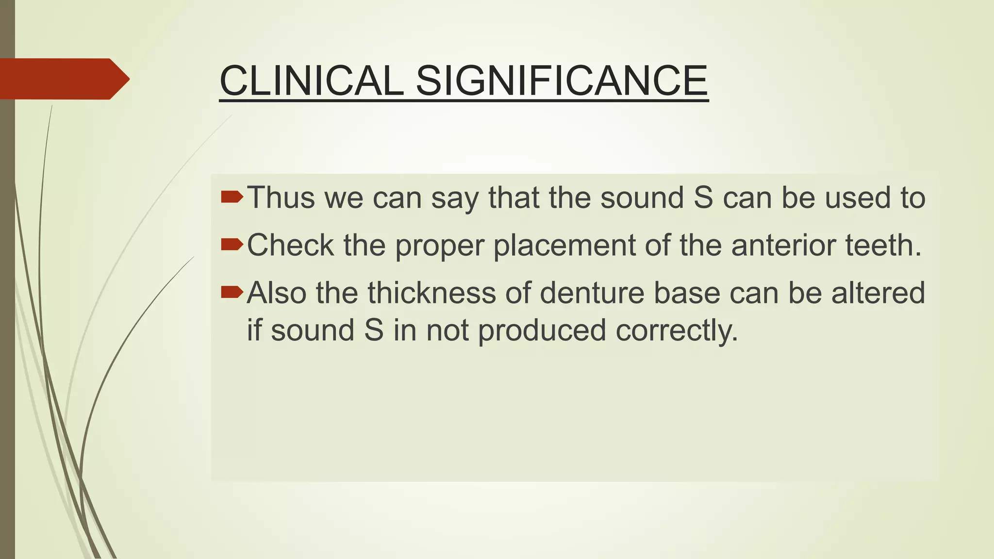 CLINICAL SIGNIFICANCE
Thus we can say that the sound S can be used to
Check the proper placement of the anterior teeth.
Also the thickness of denture base can be altered
if sound S in not produced correctly.
 