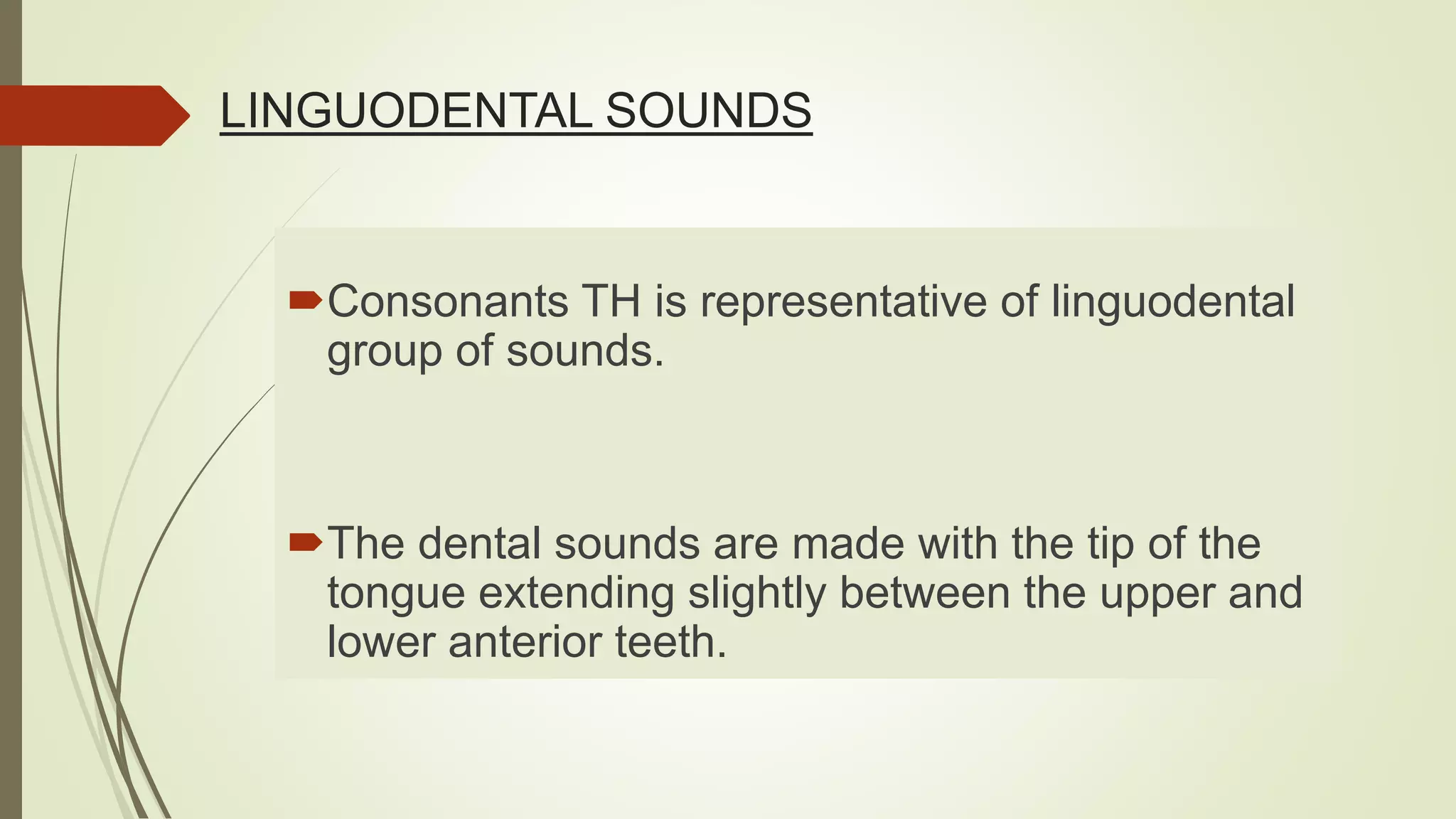 LINGUODENTAL SOUNDS
Consonants TH is representative of linguodental
group of sounds.
The dental sounds are made with the tip of the
tongue extending slightly between the upper and
lower anterior teeth.
 