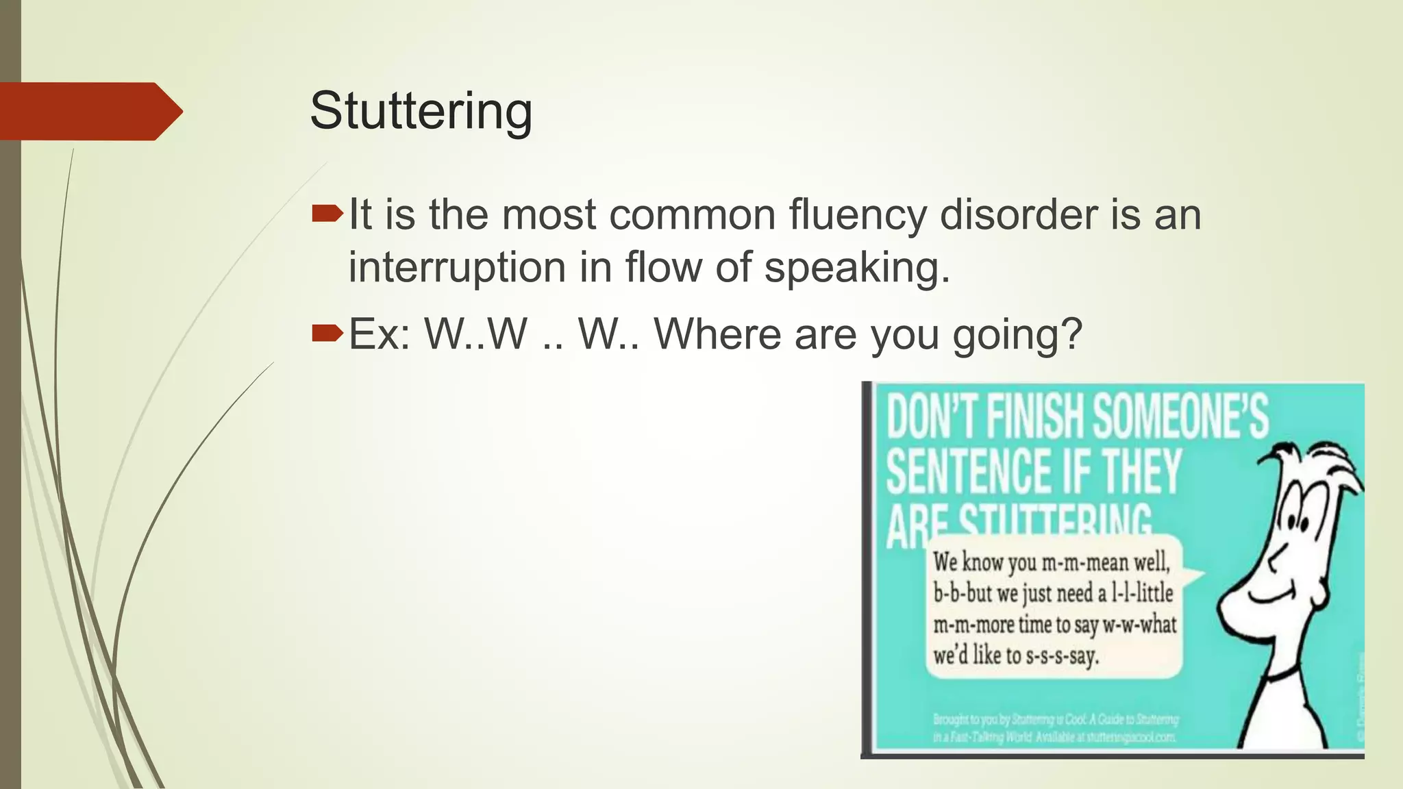 Stuttering
It is the most common fluency disorder is an
interruption in flow of speaking.
Ex: W..W .. W.. Where are you going?
 