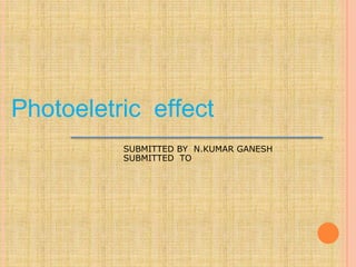 Photoeletric effect
SUBMITTED BY N.KUMAR GANESH
SUBMITTED TO
 