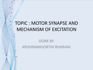 DONE BY
KRISHNAMOORTHI BHARANI
TOPIC : MOTOR SYNAPSE AND
MECHANISM OF EXCITATION
 