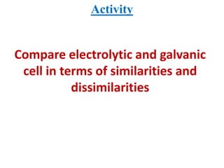 Activity
Compare electrolytic and galvanic
cell in terms of similarities and
dissimilarities
 