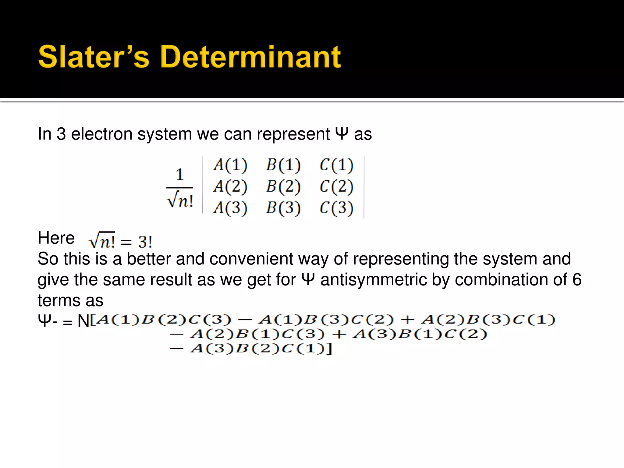 In 3 electron system we can represent Ψ as
Here
So this is a better and convenient way of representing the system and
give the same result as we get for Ψ antisymmetric by combination of 6
terms as
Ψ- = N
 