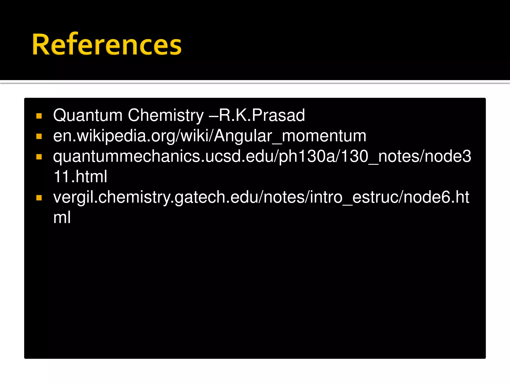  Quantum Chemistry –R.K.Prasad
 en.wikipedia.org/wiki/Angular_momentum
 quantummechanics.ucsd.edu/ph130a/130_notes/node3
11.html
 vergil.chemistry.gatech.edu/notes/intro_estruc/node6.ht
ml
 