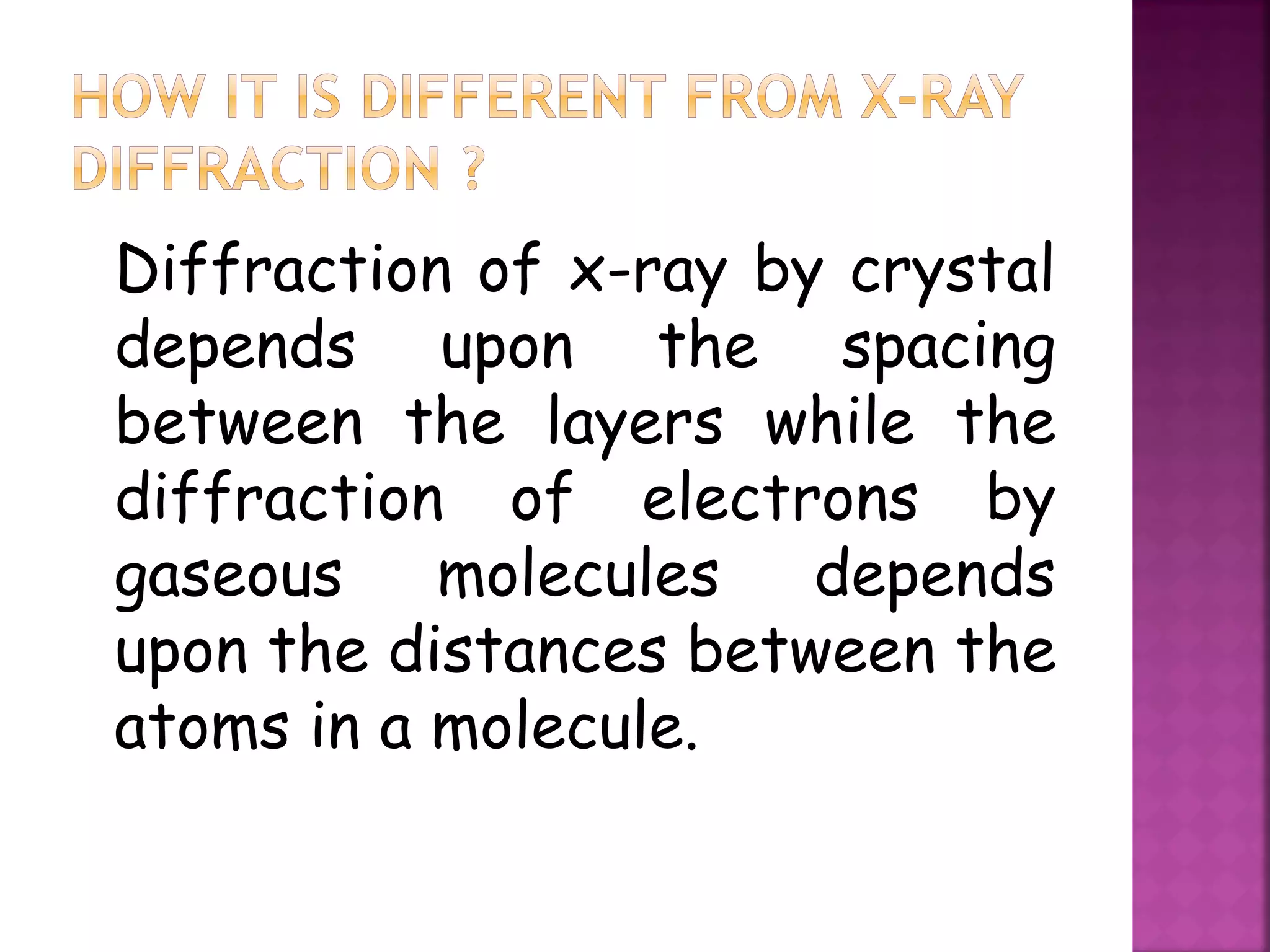 Diffraction of x-ray by crystal
depends upon the spacing
between the layers while the
diffraction of electrons by
gaseous molecules depends
upon the distances between the
atoms in a molecule.
 