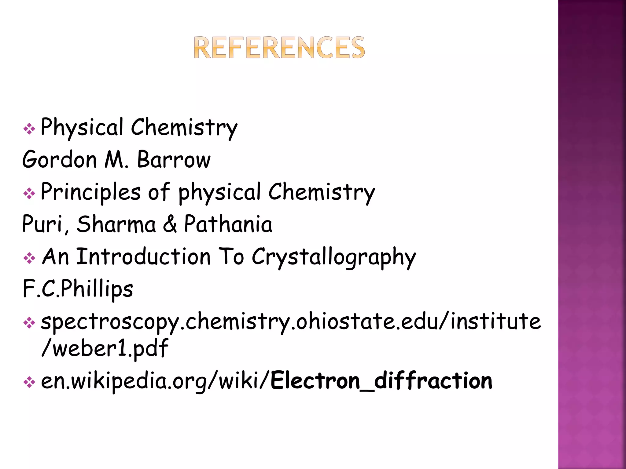  Physical Chemistry
Gordon M. Barrow
 Principles of physical Chemistry
Puri, Sharma & Pathania
 An Introduction To Crystallography
F.C.Phillips
 spectroscopy.chemistry.ohiostate.edu/institute
/weber1.pdf
 en.wikipedia.org/wiki/Electron_diffraction
 