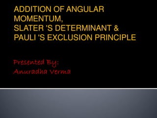 ADDITION OF ANGULAR
MOMENTUM,
SLATER 'S DETERMINANT &
PAULI 'S EXCLUSION PRINCIPLE
 
