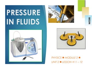 PRESSURE
IN FLUIDS
PHYSICS  MODULE 2 
UNIT 2  LESSON #11 – 12
BEGIN
 