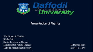 With RespectfulTeacher
Shalauddin
Senior Lecturer in Physics
Departmentof NaturalSciences Md Samiul Islam
Daffodil InternationalUniversity Id:141-15-3294
Presentation ofPhysics
 