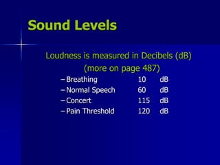 Sound Levels
Loudness is measured in Decibels (dB)
(more on page 487)
– Breathing 10 dB
– Normal Speech 60 dB
– Concert 115 dB
– Pain Threshold 120 dB
 