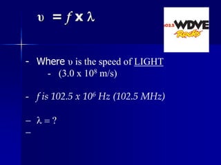 υ = f x 
- Where υ is the speed of LIGHT
- (3.0 x 108 m/s)
- f is 102.5 x 106 Hz (102.5 MHz)
  = ?

 