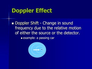 Doppler Effect
 Doppler Shift - Change in sound
frequency due to the relative motion
of either the source or the detector.
 example: a passing car
 
