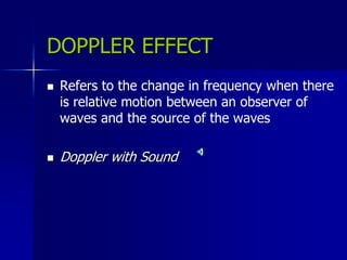 DOPPLER EFFECT
 Refers to the change in frequency when there
is relative motion between an observer of
waves and the source of the waves
 Doppler with Sound
 