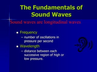 The Fundamentals of
Sound Waves
 Frequency
– number of oscillations in
pressure per second
 Wavelength
– distance between each
successive region of high or
low pressure.
Sound waves are longitudinal waves
 