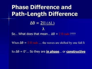 Phase Difference and
Path-Length Difference
Δθ = 2Π (ΔL)
λ
So… What does that mean… Δθ = 2 Π rads ????
When Δθ = 2 Π rads … the waves are shifted by one full λ
So Δθ = 0°… So they are in phase… or constructive
 