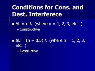 Conditions for Cons. and
Dest. Interferece
 ΔL = n λ (where n = 1, 2, 3, etc…)
– Constructive
 ΔL = (n + 0.5) λ (where n = 1, 2, 3,
etc…)
– Destructive
 