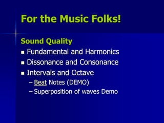For the Music Folks!
Sound Quality
 Fundamental and Harmonics
 Dissonance and Consonance
 Intervals and Octave
– Beat Notes (DEMO)
– Superposition of waves Demo
 