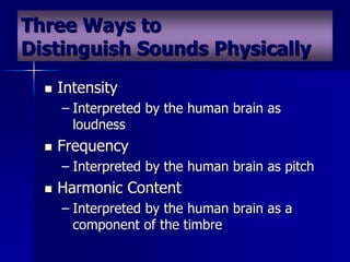 Three Ways to
Distinguish Sounds Physically
 Intensity
– Interpreted by the human brain as
loudness
 Frequency
– Interpreted by the human brain as pitch
 Harmonic Content
– Interpreted by the human brain as a
component of the timbre
 