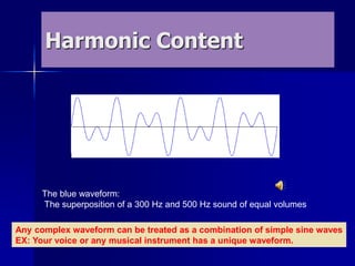 Harmonic Content
The blue waveform:
The superposition of a 300 Hz and 500 Hz sound of equal volumes
Any complex waveform can be treated as a combination of simple sine waves
EX: Your voice or any musical instrument has a unique waveform.
 