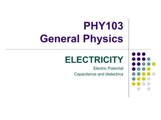 PHY103
General Physics
ELECTRICITY
Electric Potential
Capacitance and dielectrics
 