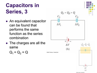 Capacitors in
Series, 3
 An equivalent capacitor
can be found that
performs the same
function as the series
combination
 The charges are all the
same
Q1 = Q2 = Q
 