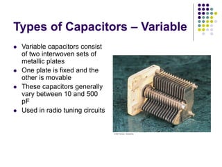 Types of Capacitors – Variable
 Variable capacitors consist
of two interwoven sets of
metallic plates
 One plate is fixed and the
other is movable
 These capacitors generally
vary between 10 and 500
pF
 Used in radio tuning circuits
 