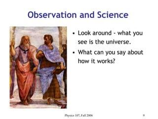 Physics 107, Fall 2006 9
Observation and Science
• Look around - what you
see is the universe.
• What can you say about
how it works?
 