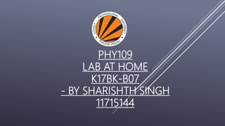 PHY109
LAB AT HOME
K17BK-B07
- BY SHARISHTH SINGH
11715144
 