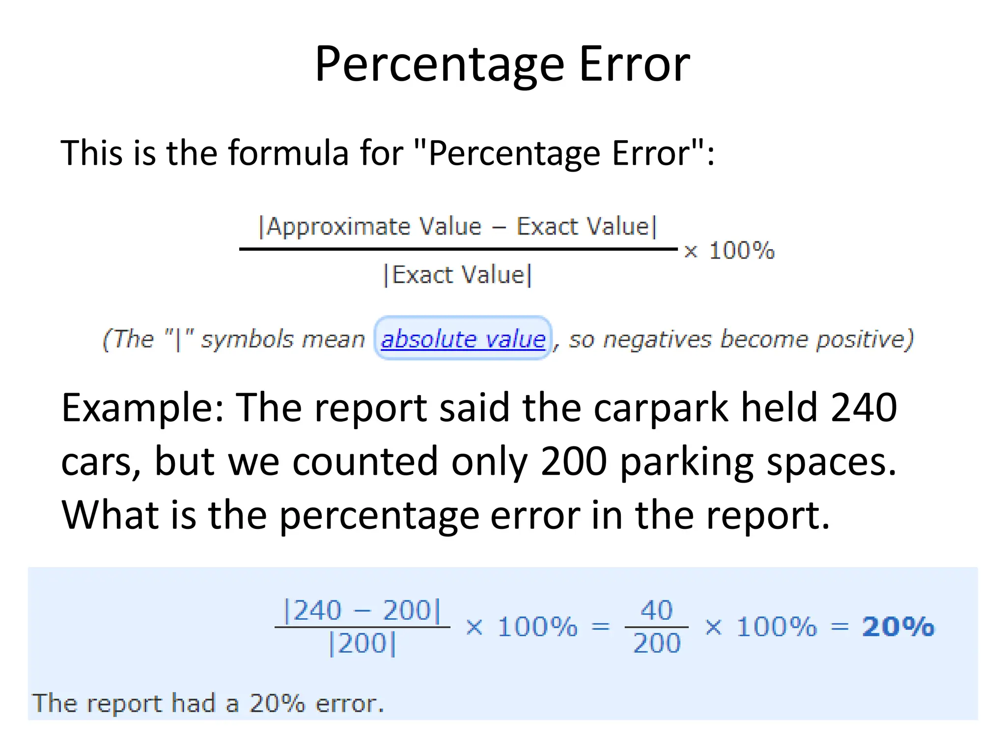 Percentage Error
This is the formula for "Percentage Error":
Example: The report said the carpark held 240
cars, but we counted only 200 parking spaces.
What is the percentage error in the report.
 