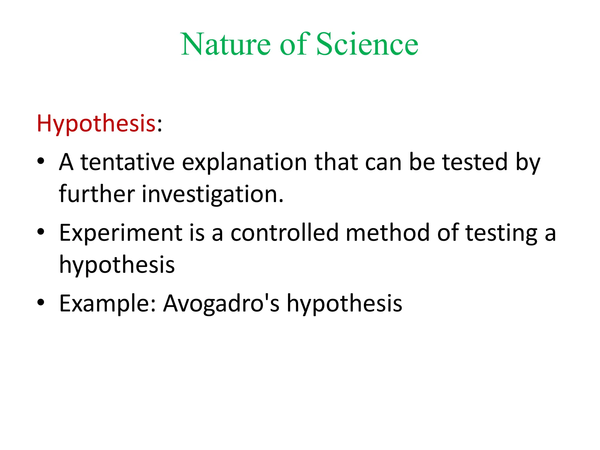 Hypothesis:
• A tentative explanation that can be tested by
further investigation.
• Experiment is a controlled method of testing a
hypothesis
• Example: Avogadro's hypothesis
Nature of Science
 