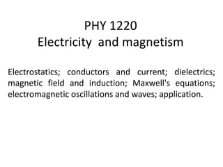 PHY 1220
Electricity and magnetism
Electrostatics; conductors and current; dielectrics;
magnetic field and induction; Maxwell's equations;
electromagnetic oscillations and waves; application.
 