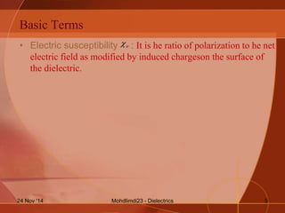 Basic Terms
• Electric susceptibility : It is he ratio of polarization to he net
electric field as modified by induced chargeson the surface of
the dielectric.
e
Mohdlimdi23 - Dielectrics24 Nov '14 5
 