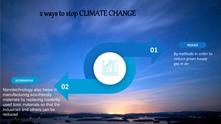 2 ways to stop CLIMATE CHANGE
REDUCE
ALTERNATIVE
01
02
Nanotechnology also helps in
manufacturing eco-friendly
materials by replacing currently
used toxic materials so that the
industries and others can be
reduced
By methods in order to
reduce green house
gas in air
 