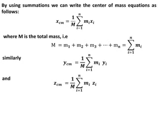 By using summations we can write the center of mass equations as
follows:
where M is the total mass, i.e
similarly
and
 