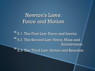 Newton’s Laws:
     Force and Motion

 5.1 The First Law: Force and Inertia
 5.2 The Second Law: Force, Mass and
                           Acceleration
 5.3 The Third Law: Action and Reaction
 