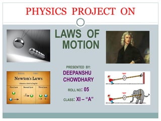 PHYSICS PROJECT ON
LAWS OF
MOTION
PRESENTED BY:
DEEPANSHU
CHOWDHARY
ROLL NO: 05
CLASS: XI – “A”
 