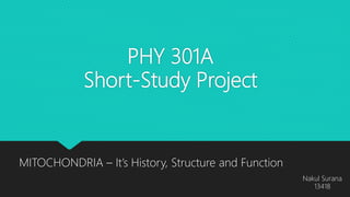 PHY 301A
Short-Study Project
MITOCHONDRIA – It’s History, Structure and Function
Nakul Surana
13418
 