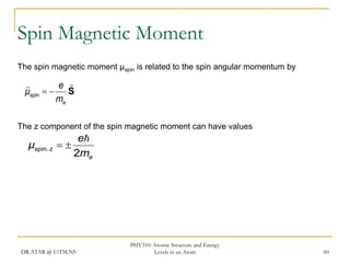 Spin Magnetic Moment
The spin magnetic moment µspin is related to the spin angular momentum by


e 
μspin   S
me
The z component of the spin magnetic moment can have values

μspin , z

e

2me

DR.ATAR @ UiTM.NS

PHY310: Atomic Structure and Energy
Levels in an Atom

60

 