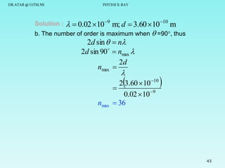 DR.ATAR @ UiTM.NS

Solution :

PHY310 X-RAY

  0.02 10 9 m; d  3.60 10 10 m

b. The number of order is maximum when =90, thus

2d sin   n
2d sin 90   nmax 
2d
nmax 

2 3.60  10 10

0.02  10 9
nmax  36





43

 
