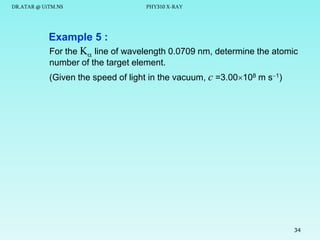 DR.ATAR @ UiTM.NS

PHY310 X-RAY

Example 5 :
For the K line of wavelength 0.0709 nm, determine the atomic
number of the target element.
(Given the speed of light in the vacuum, c =3.00108 m s1)

34

 