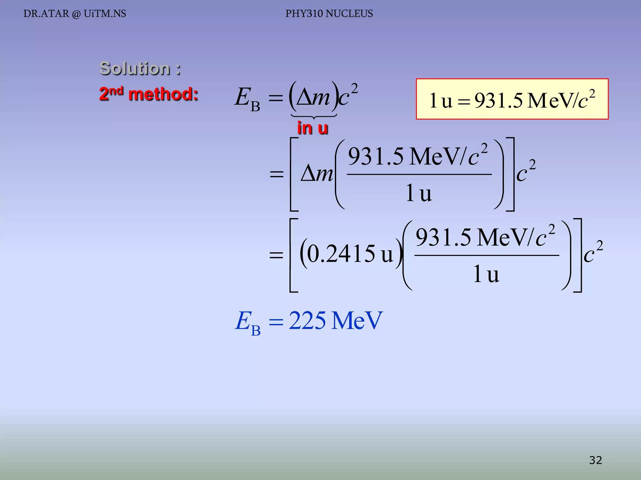 DR.ATAR @ UiTM.NS

Solution :
2nd method:

PHY310 NUCLEUS

EB  mc 2

1 u  931.5 MeV/c 2

in u

  931.5 MeV/ c 2  2
 c
 m


1u

 

 931.5 MeV/ c 2  2
 c
 0.2415 u 


1u




EB  225 MeV

32

 