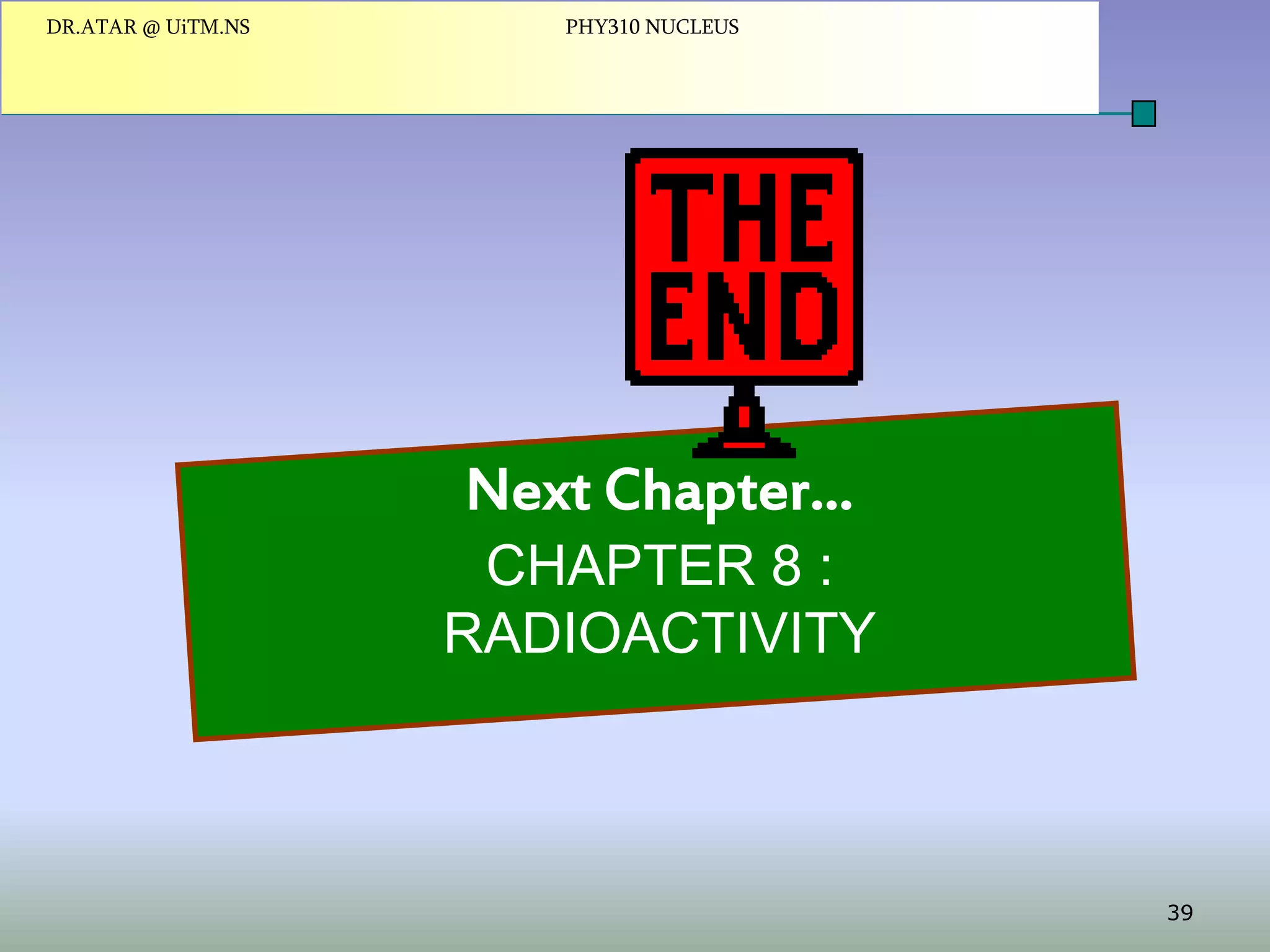 DR.ATAR @ UiTM.NS

PHY310 NUCLEUS

Next Chapter…
CHAPTER 8 :
RADIOACTIVITY

39

 