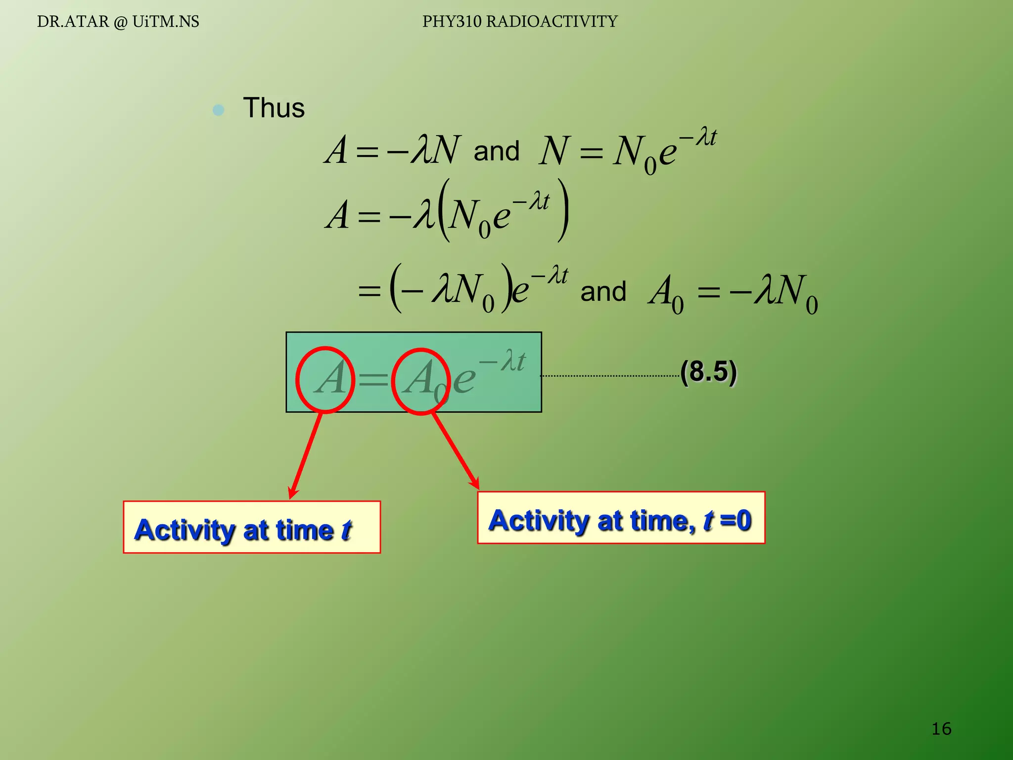  Thus
0
0 N
A 


N
A 

 and
t
e
N
N 

 0
 
t
e
N
A 
 

 0
λt
e
A
A 
 0
Activity at time t Activity at time, t =0
and
  t
e
N 
 

 0
(8.5)
16
DR.ATAR @ UiTM.NS PHY310 RADIOACTIVITY
 