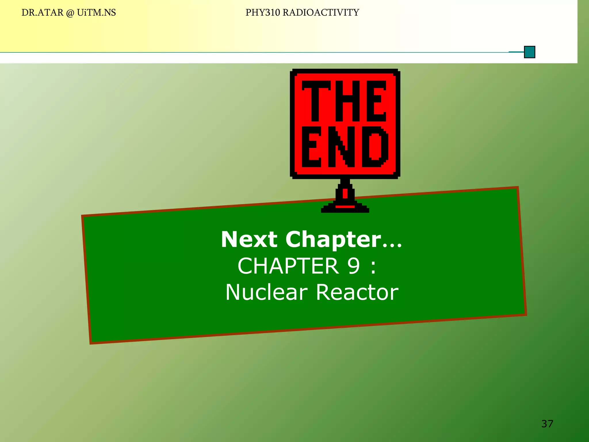 Next Chapter…
CHAPTER 9 :
Nuclear Reactor
37
DR.ATAR @ UiTM.NS PHY310 RADIOACTIVITY
 