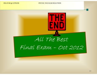 DR.ATAR @ UiTM.NS

PHY310 NUCLEAR REACTION

All The Best
ll h
t
Final Exam – Oct 2012

39

 